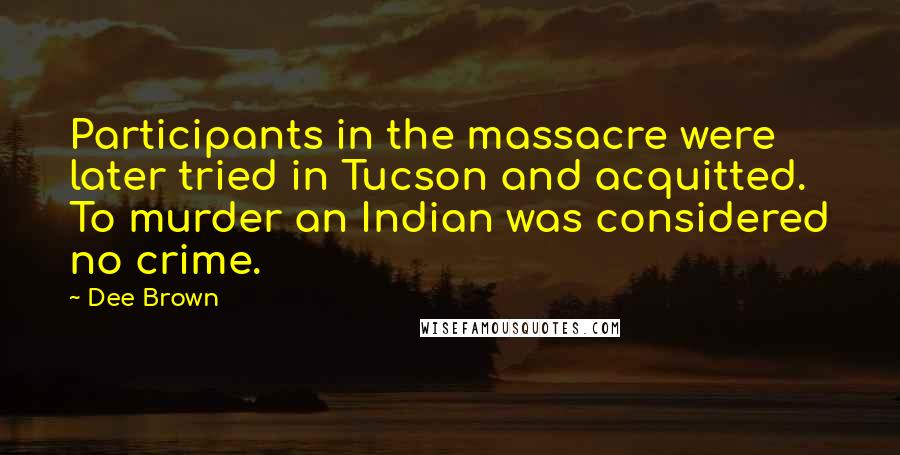 Dee Brown Quotes: Participants in the massacre were later tried in Tucson and acquitted. To murder an Indian was considered no crime.