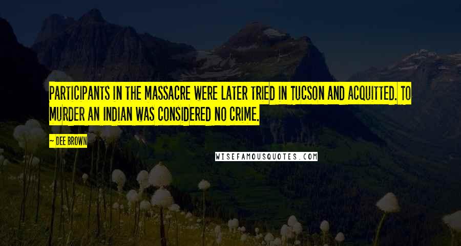 Dee Brown Quotes: Participants in the massacre were later tried in Tucson and acquitted. To murder an Indian was considered no crime.