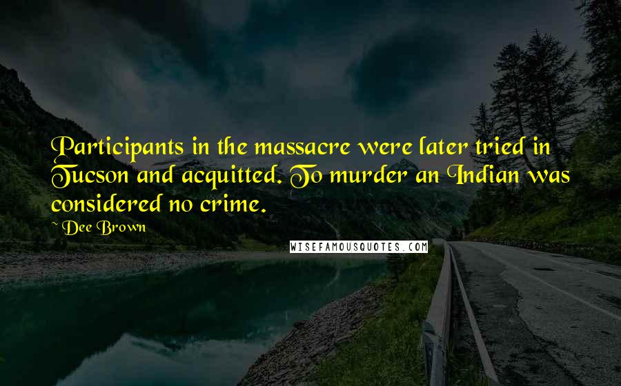 Dee Brown Quotes: Participants in the massacre were later tried in Tucson and acquitted. To murder an Indian was considered no crime.