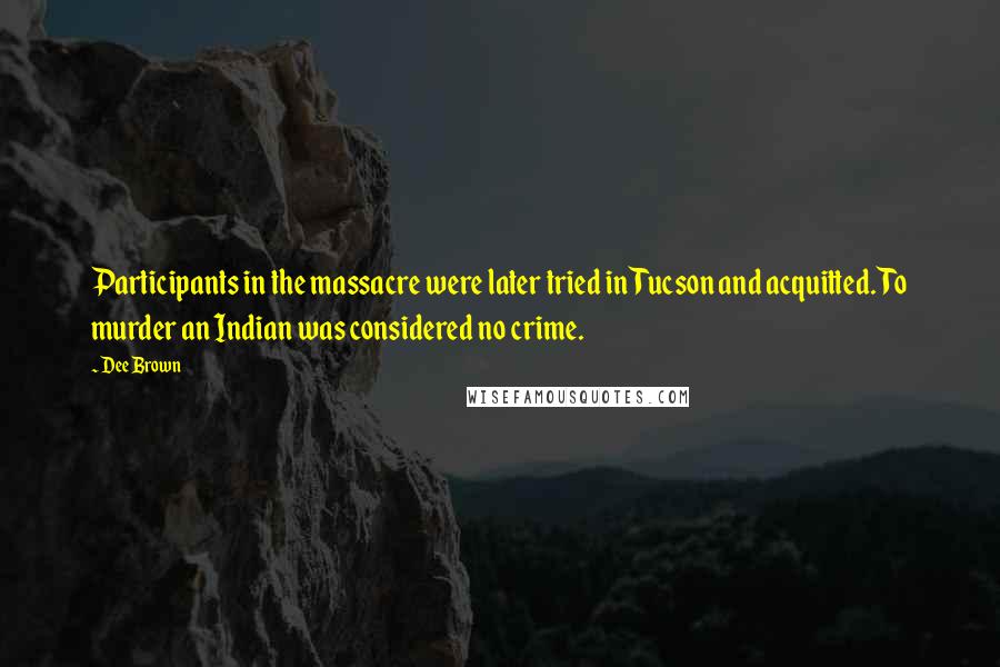 Dee Brown Quotes: Participants in the massacre were later tried in Tucson and acquitted. To murder an Indian was considered no crime.