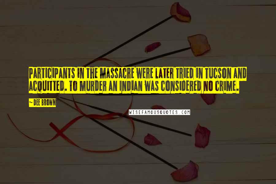 Dee Brown Quotes: Participants in the massacre were later tried in Tucson and acquitted. To murder an Indian was considered no crime.