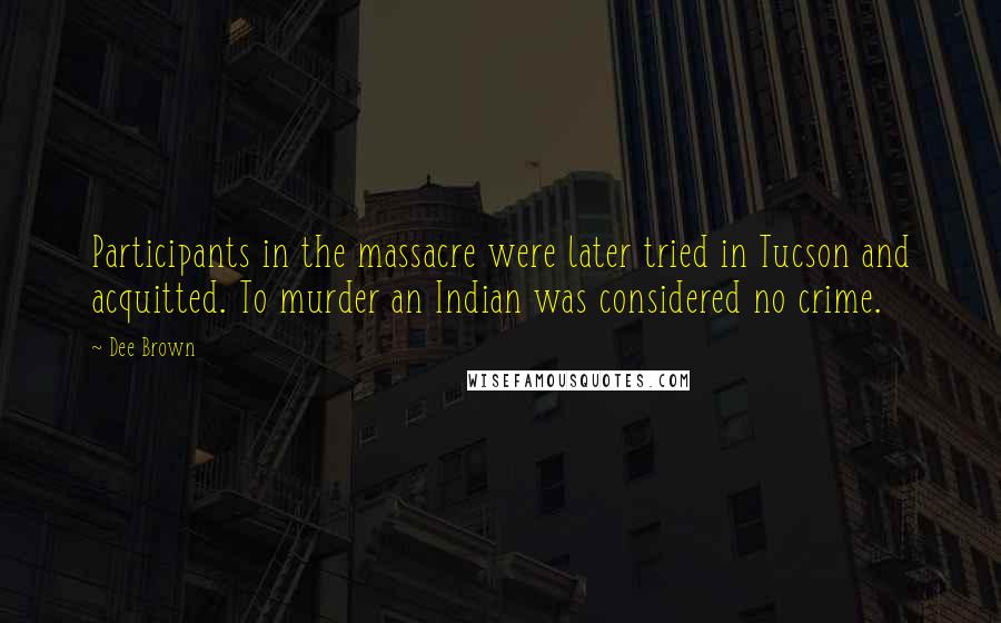 Dee Brown Quotes: Participants in the massacre were later tried in Tucson and acquitted. To murder an Indian was considered no crime.