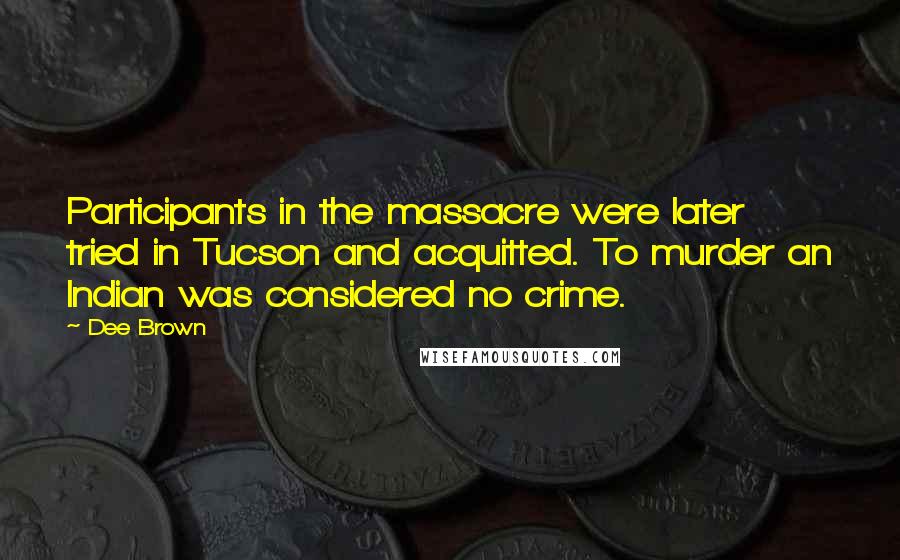 Dee Brown Quotes: Participants in the massacre were later tried in Tucson and acquitted. To murder an Indian was considered no crime.