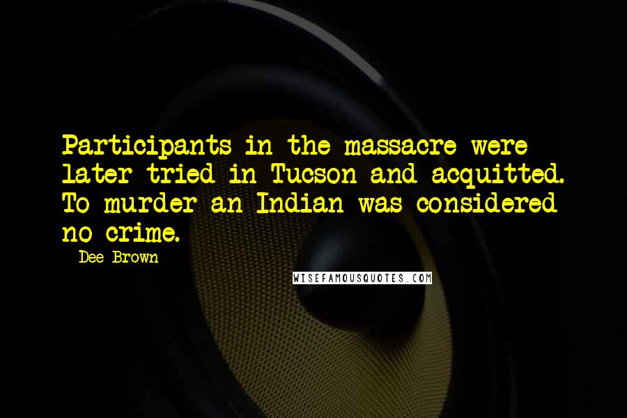 Dee Brown Quotes: Participants in the massacre were later tried in Tucson and acquitted. To murder an Indian was considered no crime.