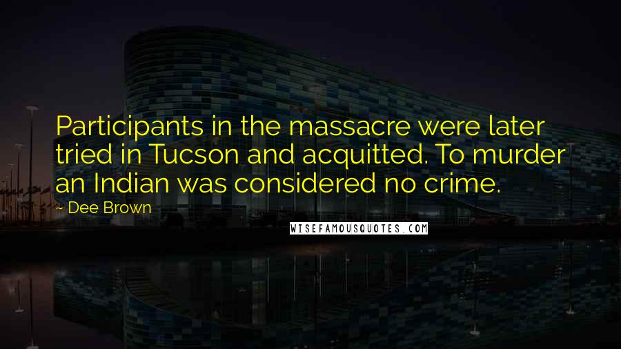 Dee Brown Quotes: Participants in the massacre were later tried in Tucson and acquitted. To murder an Indian was considered no crime.