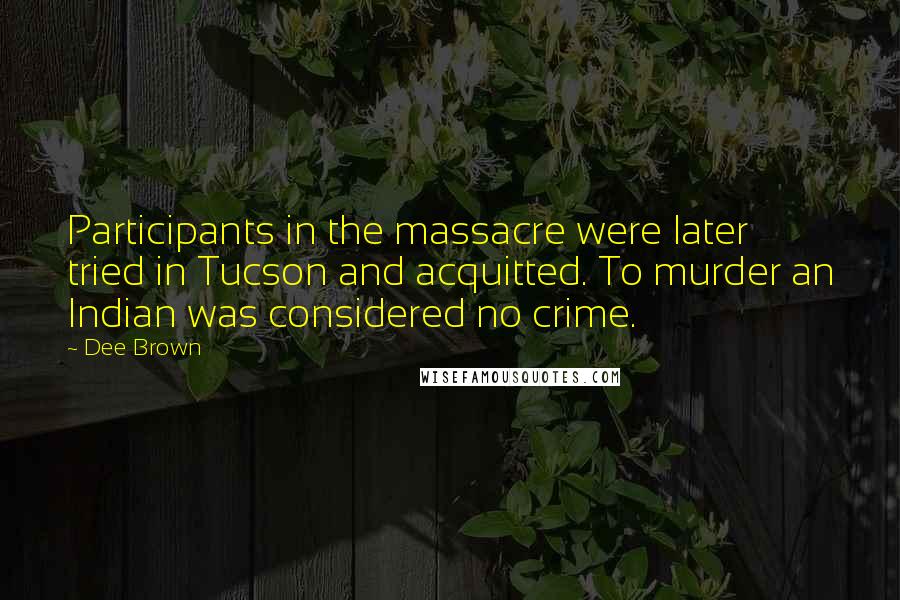 Dee Brown Quotes: Participants in the massacre were later tried in Tucson and acquitted. To murder an Indian was considered no crime.