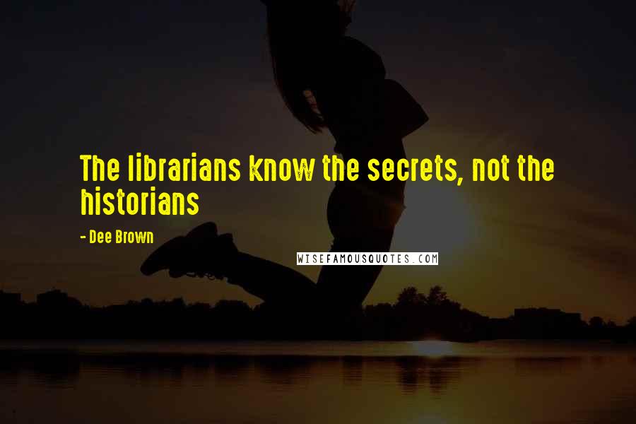 Dee Brown Quotes: The librarians know the secrets, not the historians