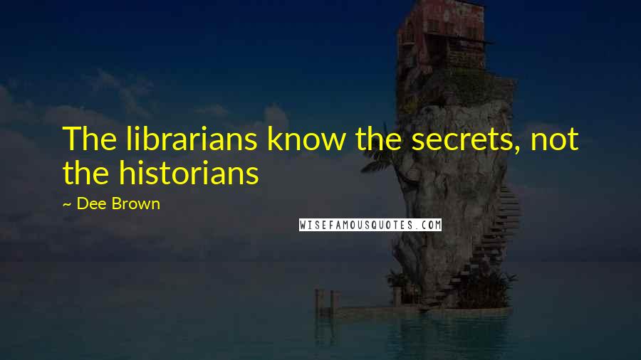 Dee Brown Quotes: The librarians know the secrets, not the historians