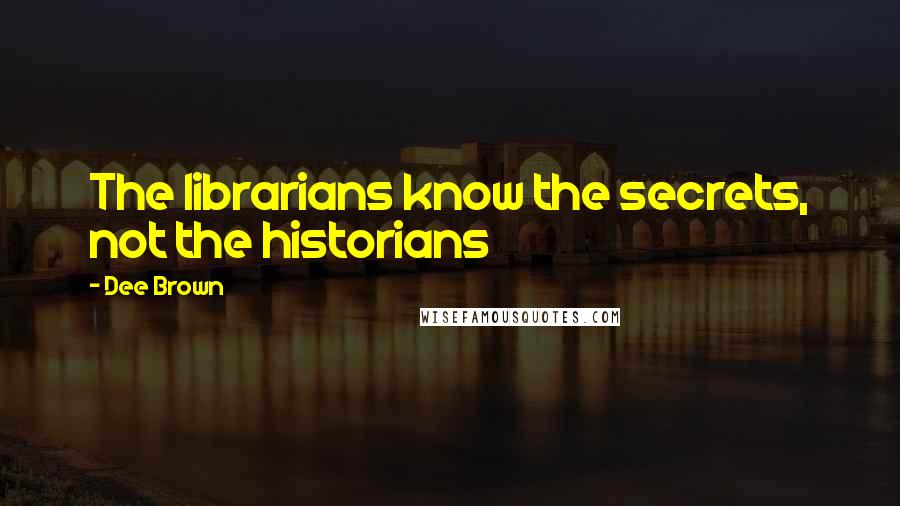 Dee Brown Quotes: The librarians know the secrets, not the historians