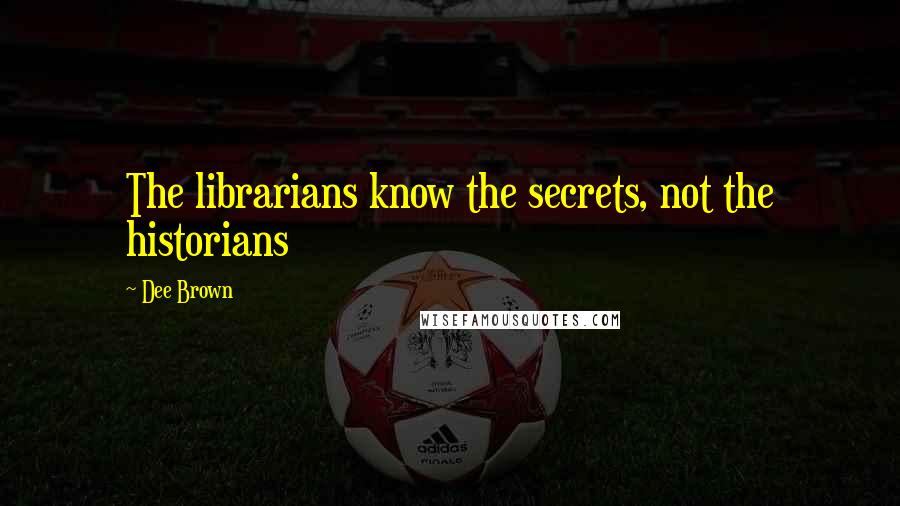 Dee Brown Quotes: The librarians know the secrets, not the historians