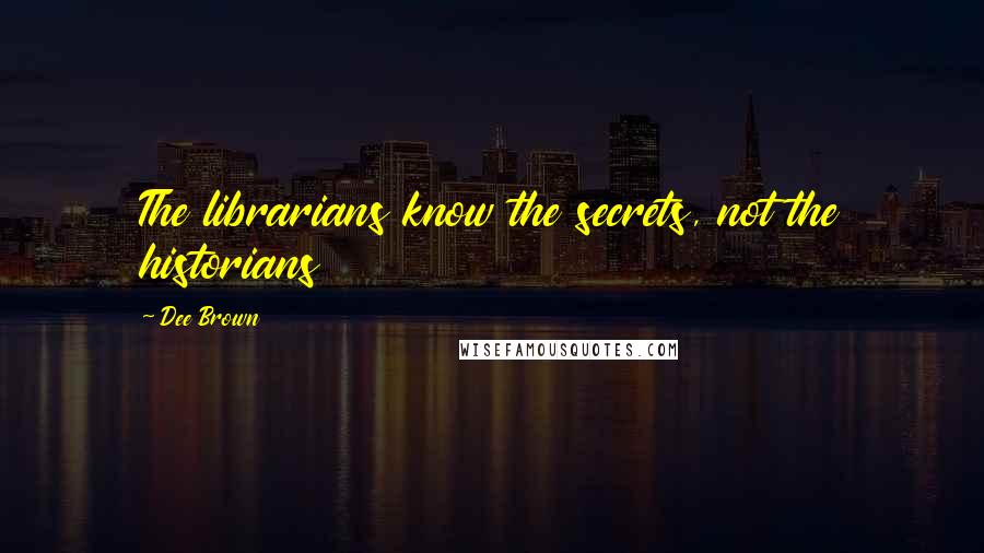 Dee Brown Quotes: The librarians know the secrets, not the historians