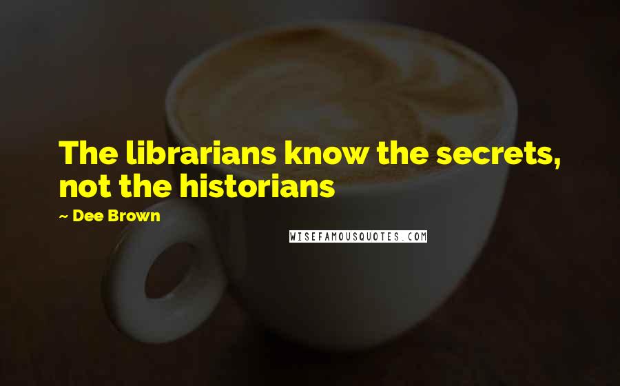 Dee Brown Quotes: The librarians know the secrets, not the historians