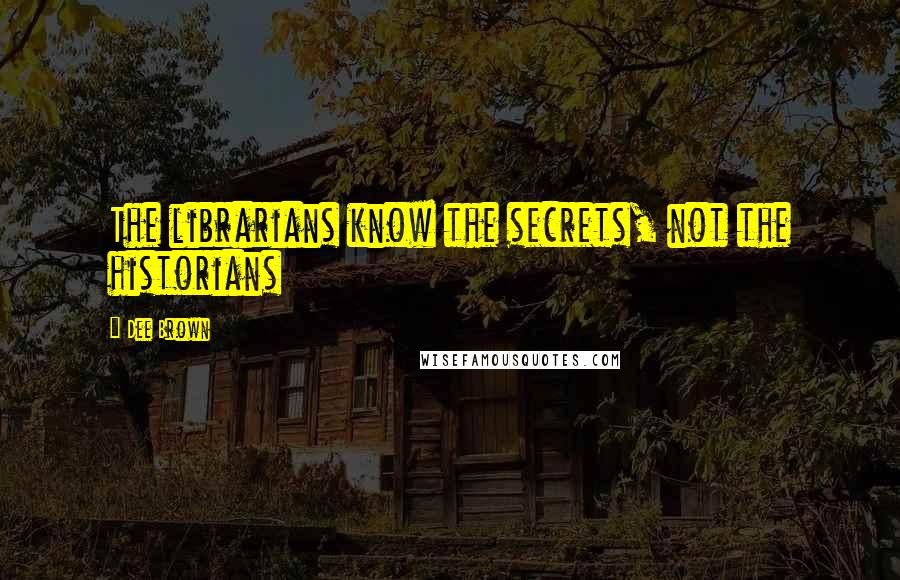 Dee Brown Quotes: The librarians know the secrets, not the historians