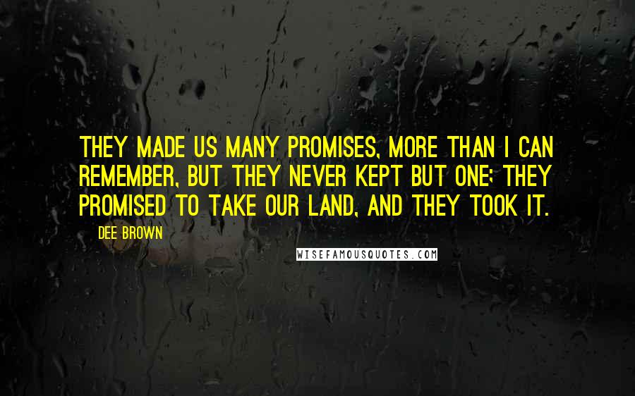 Dee Brown Quotes: They made us many promises, more than I can remember, but they never kept but one; they promised to take our land, and they took it.