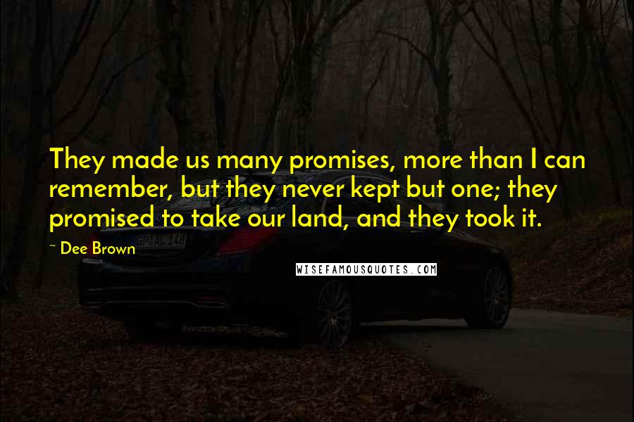 Dee Brown Quotes: They made us many promises, more than I can remember, but they never kept but one; they promised to take our land, and they took it.