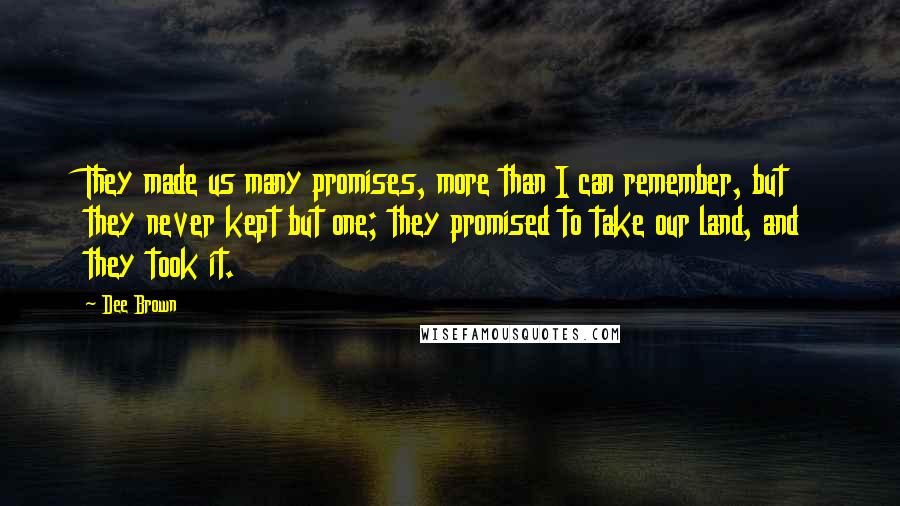 Dee Brown Quotes: They made us many promises, more than I can remember, but they never kept but one; they promised to take our land, and they took it.