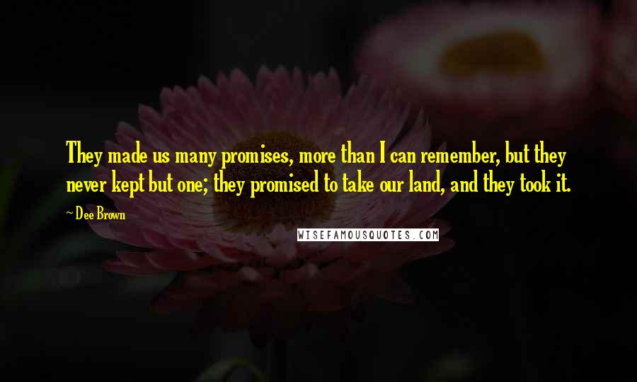Dee Brown Quotes: They made us many promises, more than I can remember, but they never kept but one; they promised to take our land, and they took it.