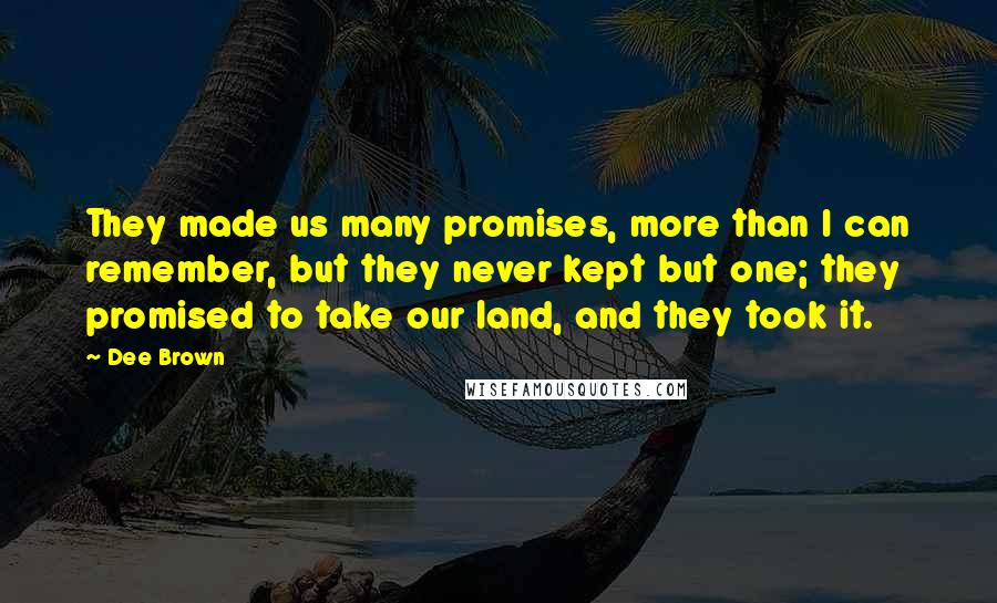 Dee Brown Quotes: They made us many promises, more than I can remember, but they never kept but one; they promised to take our land, and they took it.