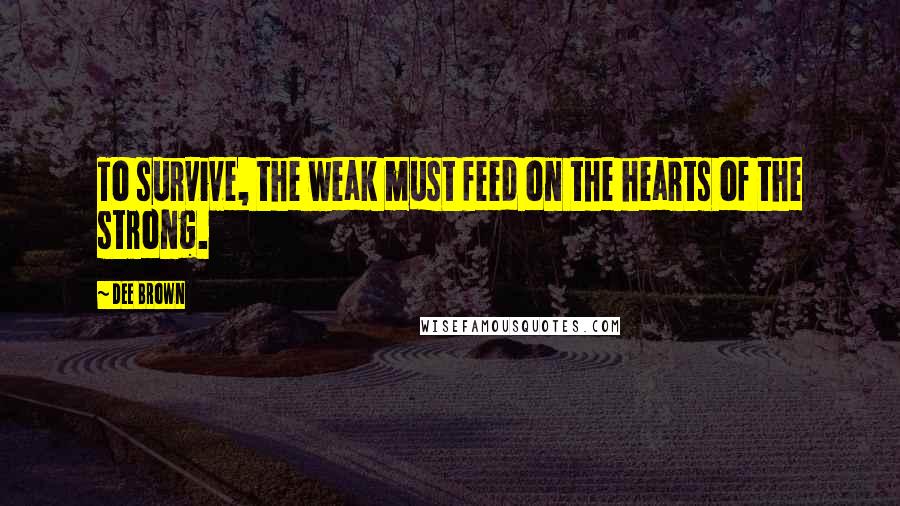 Dee Brown Quotes: To survive, the weak must feed on the hearts of the strong.