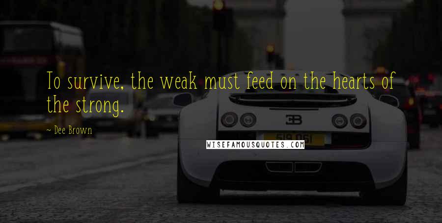 Dee Brown Quotes: To survive, the weak must feed on the hearts of the strong.