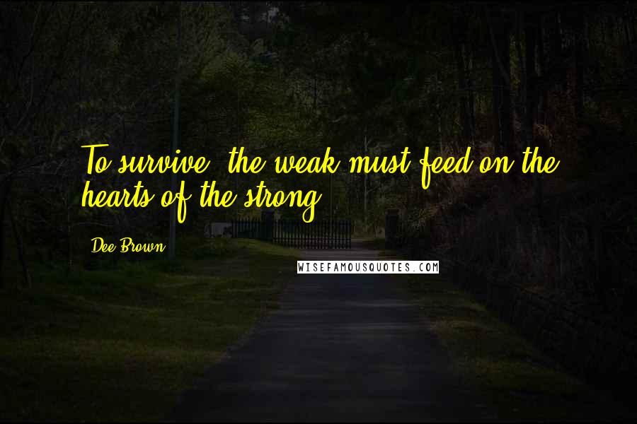 Dee Brown Quotes: To survive, the weak must feed on the hearts of the strong.