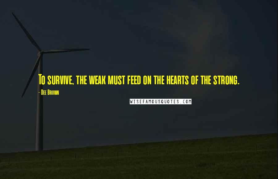 Dee Brown Quotes: To survive, the weak must feed on the hearts of the strong.