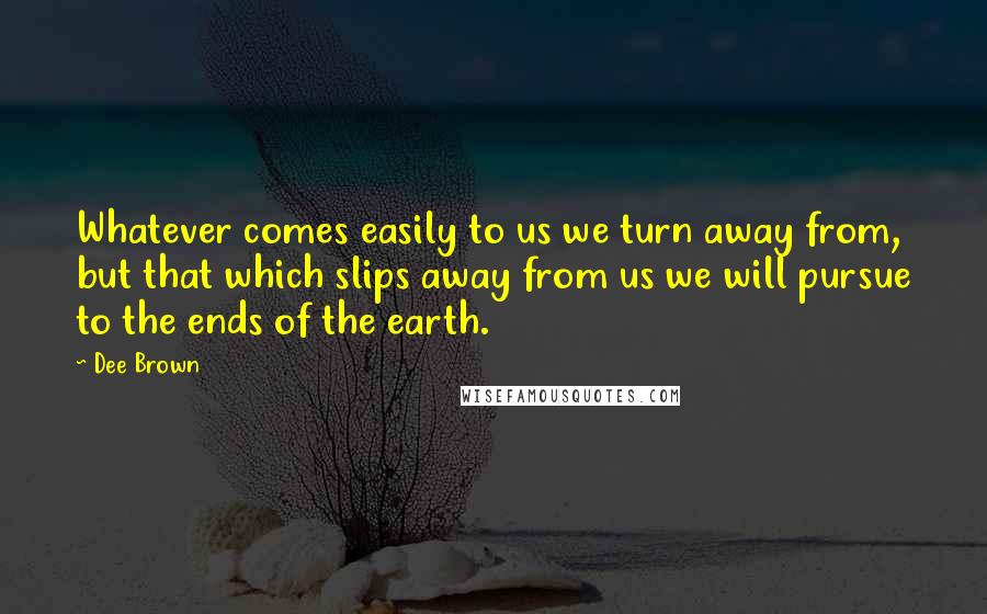 Dee Brown Quotes: Whatever comes easily to us we turn away from, but that which slips away from us we will pursue to the ends of the earth.