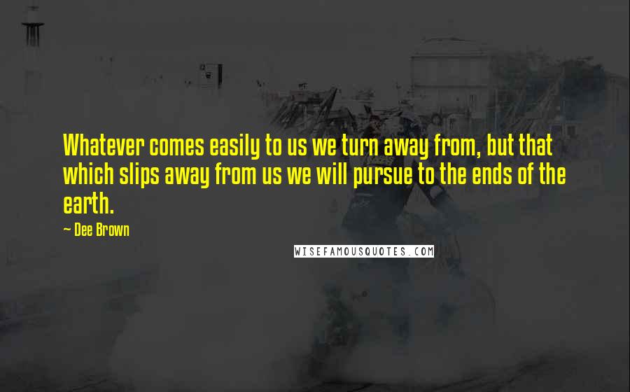 Dee Brown Quotes: Whatever comes easily to us we turn away from, but that which slips away from us we will pursue to the ends of the earth.