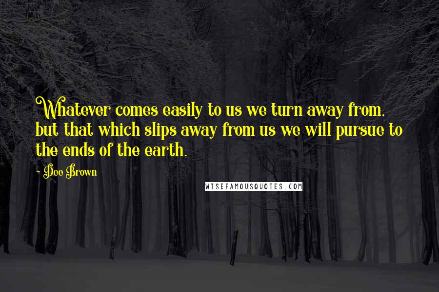 Dee Brown Quotes: Whatever comes easily to us we turn away from, but that which slips away from us we will pursue to the ends of the earth.