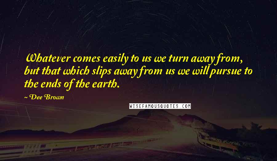 Dee Brown Quotes: Whatever comes easily to us we turn away from, but that which slips away from us we will pursue to the ends of the earth.