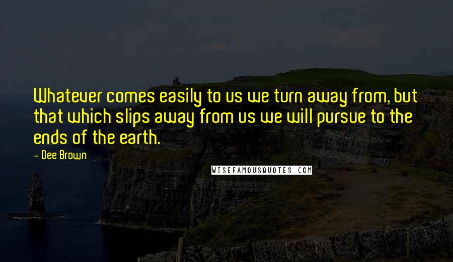 Dee Brown Quotes: Whatever comes easily to us we turn away from, but that which slips away from us we will pursue to the ends of the earth.