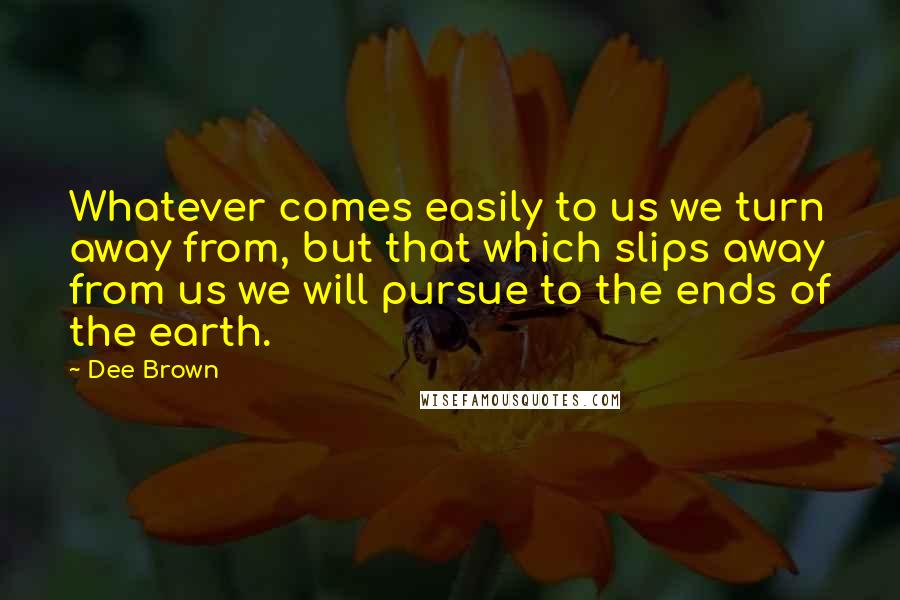 Dee Brown Quotes: Whatever comes easily to us we turn away from, but that which slips away from us we will pursue to the ends of the earth.