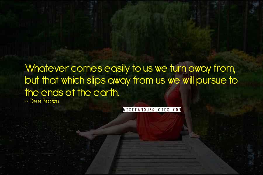 Dee Brown Quotes: Whatever comes easily to us we turn away from, but that which slips away from us we will pursue to the ends of the earth.