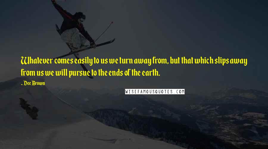 Dee Brown Quotes: Whatever comes easily to us we turn away from, but that which slips away from us we will pursue to the ends of the earth.