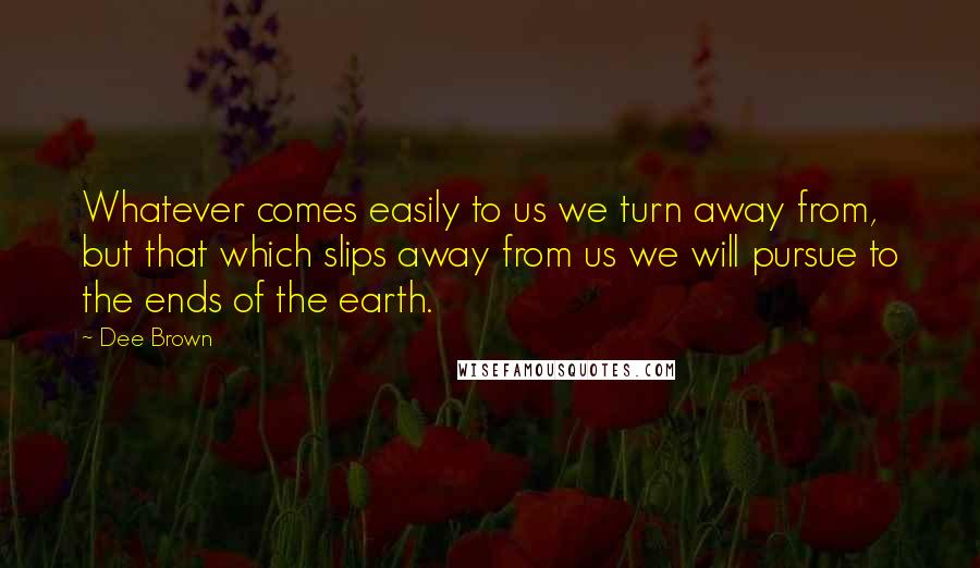 Dee Brown Quotes: Whatever comes easily to us we turn away from, but that which slips away from us we will pursue to the ends of the earth.