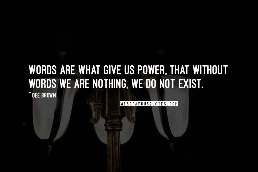 Dee Brown Quotes: Words are what give us power, that without words we are nothing, we do not exist.