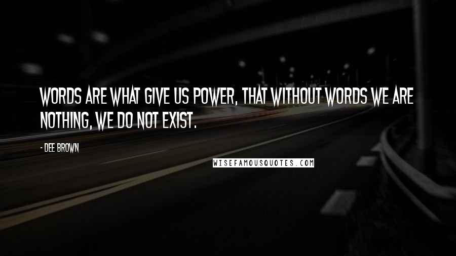 Dee Brown Quotes: Words are what give us power, that without words we are nothing, we do not exist.