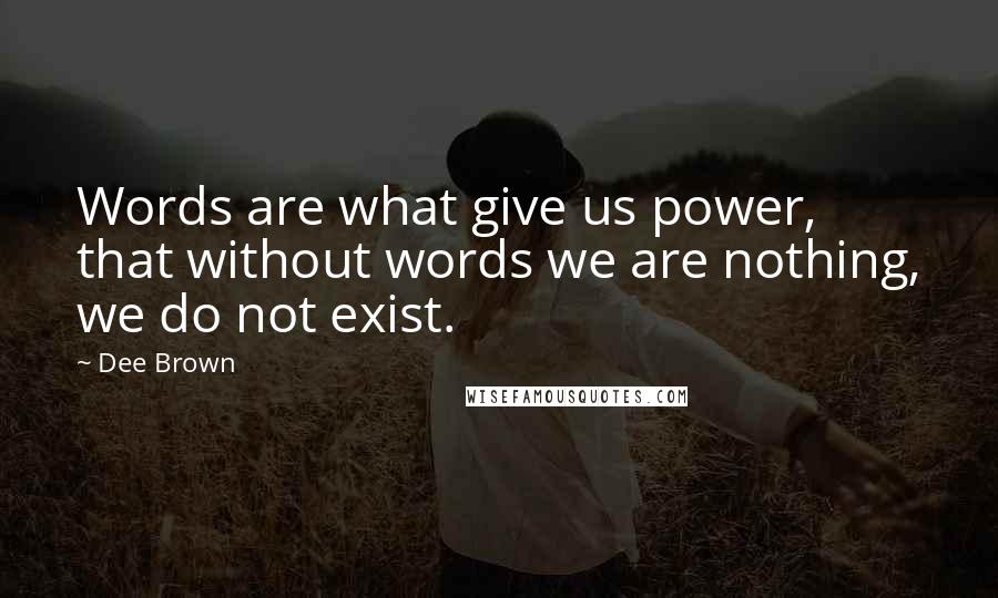 Dee Brown Quotes: Words are what give us power, that without words we are nothing, we do not exist.