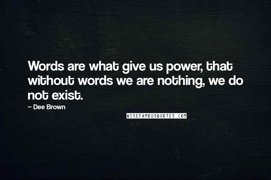 Dee Brown Quotes: Words are what give us power, that without words we are nothing, we do not exist.