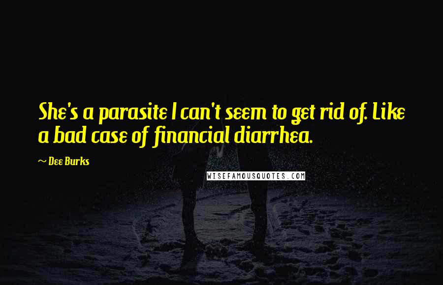 Dee Burks Quotes: She's a parasite I can't seem to get rid of. Like a bad case of financial diarrhea.