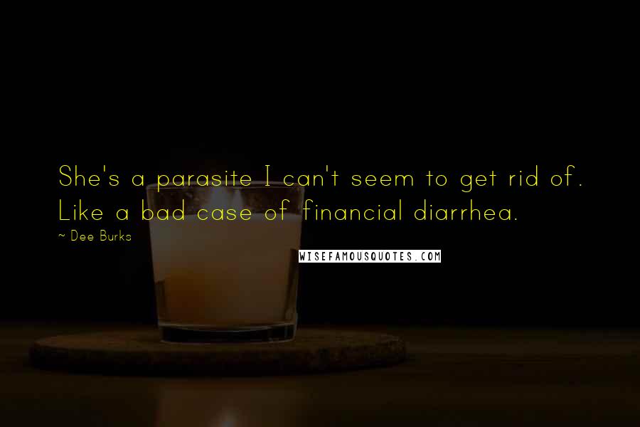 Dee Burks Quotes: She's a parasite I can't seem to get rid of. Like a bad case of financial diarrhea.