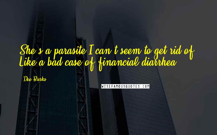 Dee Burks Quotes: She's a parasite I can't seem to get rid of. Like a bad case of financial diarrhea.