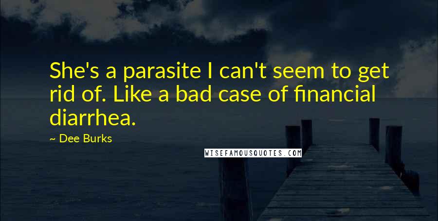 Dee Burks Quotes: She's a parasite I can't seem to get rid of. Like a bad case of financial diarrhea.