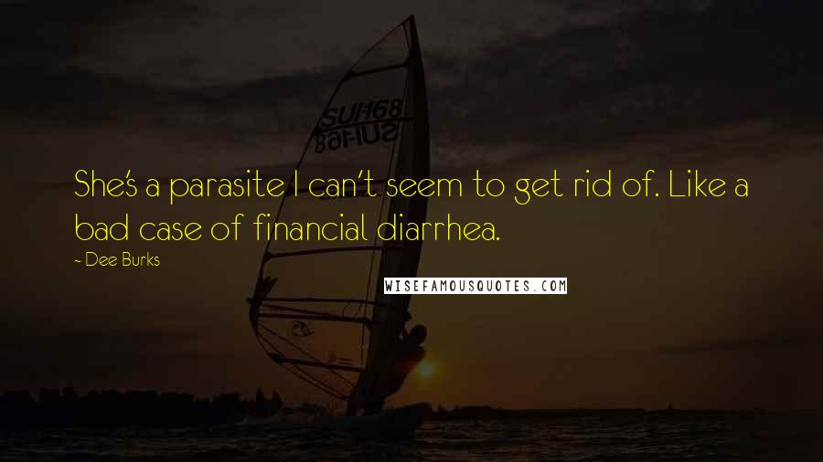 Dee Burks Quotes: She's a parasite I can't seem to get rid of. Like a bad case of financial diarrhea.