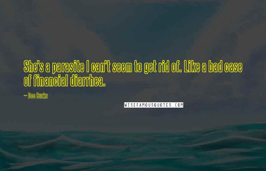 Dee Burks Quotes: She's a parasite I can't seem to get rid of. Like a bad case of financial diarrhea.