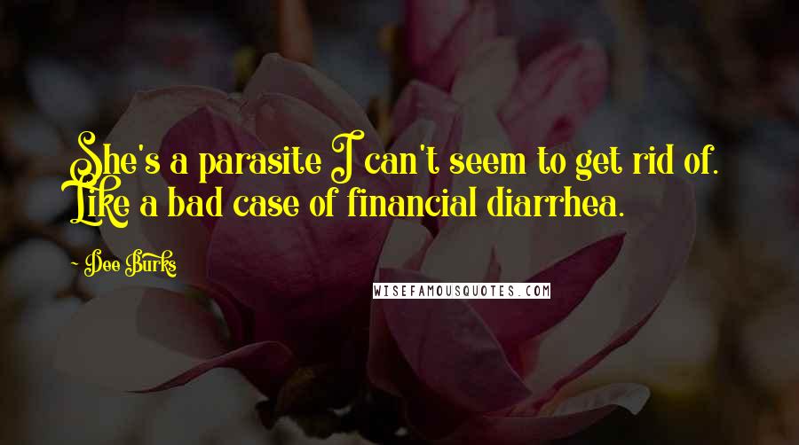Dee Burks Quotes: She's a parasite I can't seem to get rid of. Like a bad case of financial diarrhea.