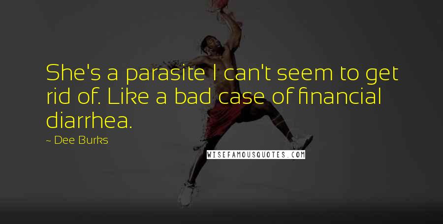 Dee Burks Quotes: She's a parasite I can't seem to get rid of. Like a bad case of financial diarrhea.