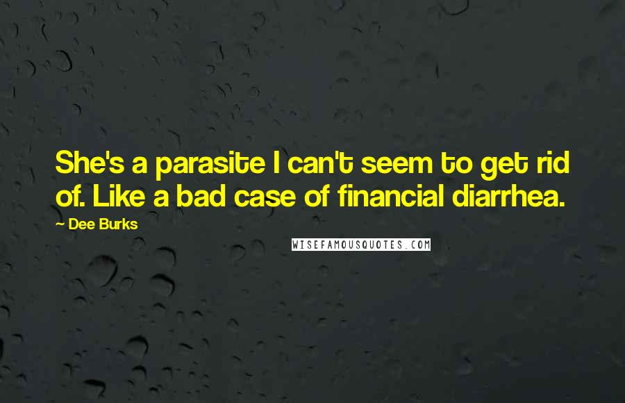 Dee Burks Quotes: She's a parasite I can't seem to get rid of. Like a bad case of financial diarrhea.