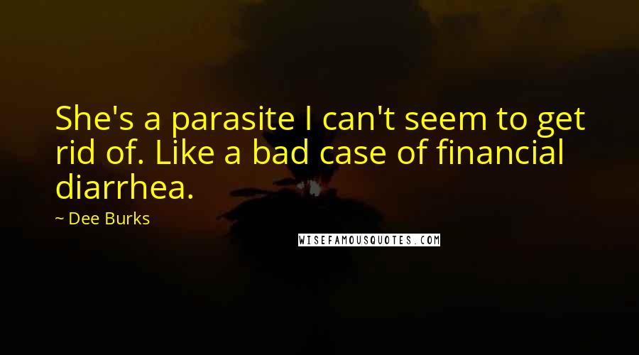 Dee Burks Quotes: She's a parasite I can't seem to get rid of. Like a bad case of financial diarrhea.