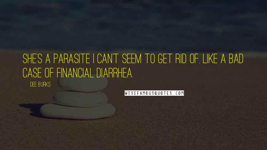 Dee Burks Quotes: She's a parasite I can't seem to get rid of. Like a bad case of financial diarrhea.